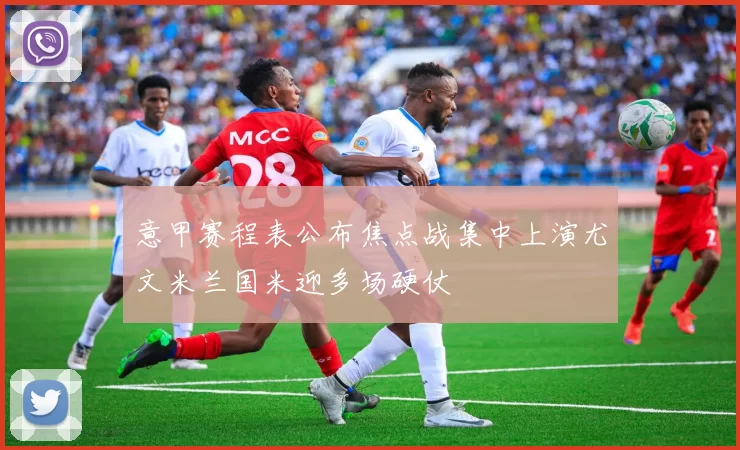 意甲赛程表公布焦点战集中上演尤文米兰国米迎多场硬仗