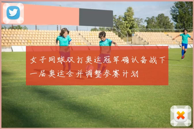 女子网球双打奥运冠军确认备战下一届奥运会并调整参赛计划