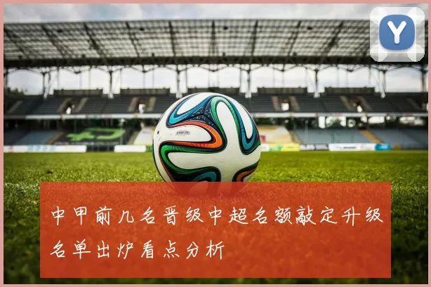 中甲前几名晋级中超名额敲定升级名单出炉看点分析