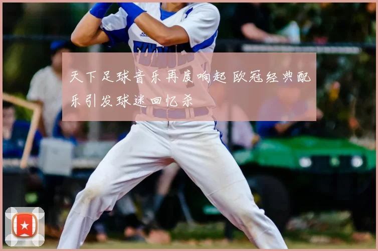 天下足球音乐再度响起 欧冠经典配乐引发球迷回忆杀