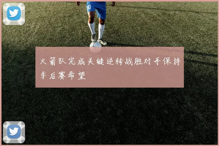 火箭队完成关键逆转战胜对手保持季后赛希望