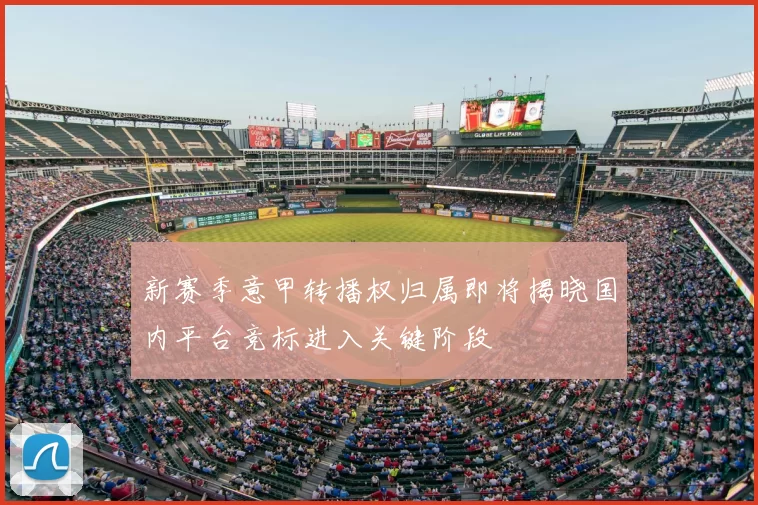 新赛季意甲转播权归属即将揭晓国内平台竞标进入关键阶段