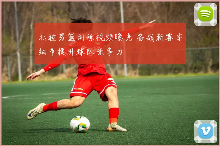 北控男篮训练视频曝光 备战新赛季细节提升球队竞争力