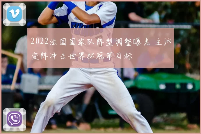 2022法国国家队阵型调整曝光 主帅变阵冲击世界杯冠军目标