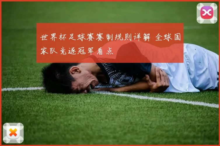 世界杯足球赛赛制规则详解 全球国家队竞逐冠军看点