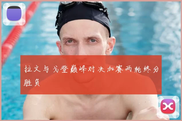 拉文与戈登巅峰对决加赛两轮终分胜负