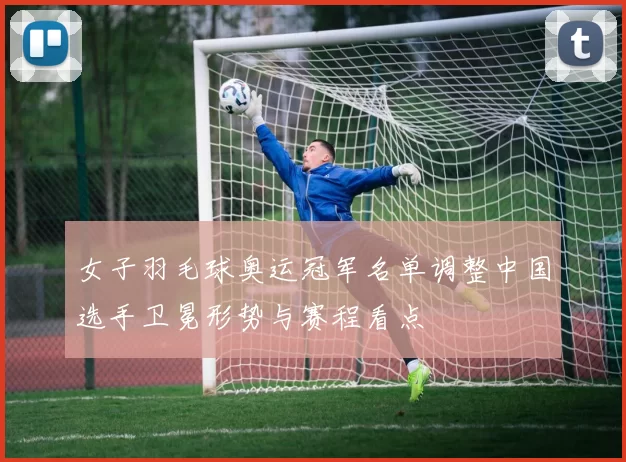 女子羽毛球奥运冠军名单调整中国选手卫冕形势与赛程看点